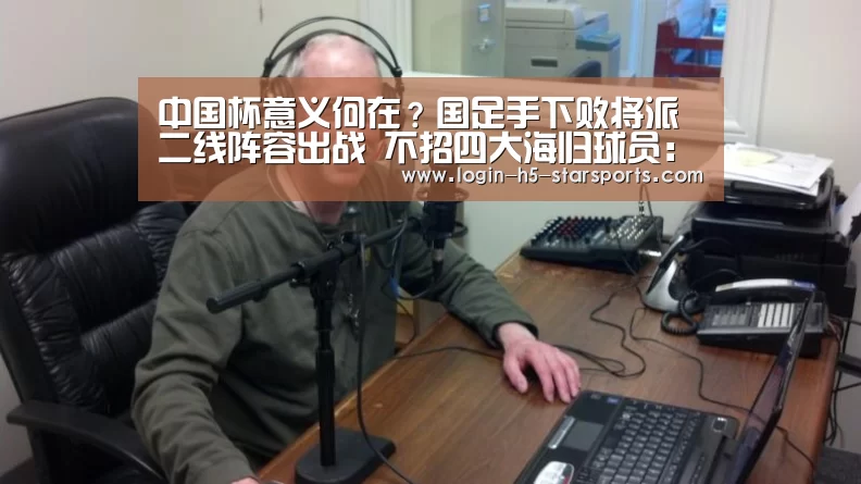 中国杯意义何在？国足手下败将派二线阵容出战 不招四大海归球员：星空体育官网(图4)