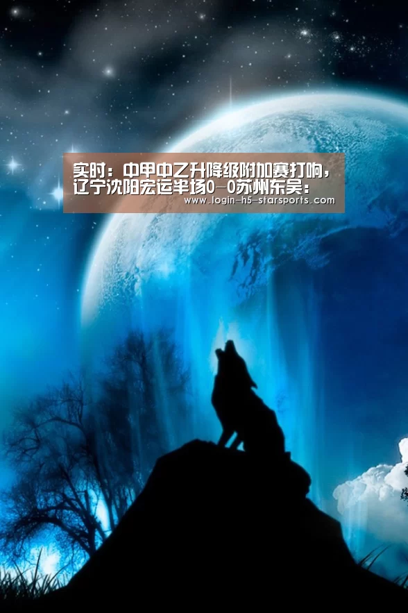 实时:中甲中乙升降级附加赛打响,辽宁沈阳宏运半场0-0苏州东吴:星空体育官网(图4) 实时:中甲中乙升降级附加赛打响,辽宁沈阳宏运半场0-0苏州东吴:星空体育官网(图4)