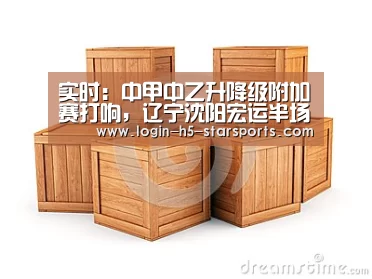 实时:中甲中乙升降级附加赛打响,辽宁沈阳宏运半场0-0苏州东吴:星空体育官网(图3) 实时:中甲中乙升降级附加赛打响,辽宁沈阳宏运半场0-0苏州东吴:星空体育官网(图3)